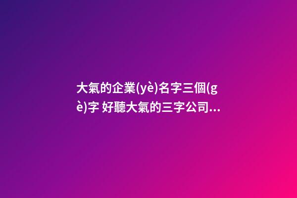 大氣的企業(yè)名字三個(gè)字 好聽大氣的三字公司名-第1張-公司起名-玄機(jī)派
